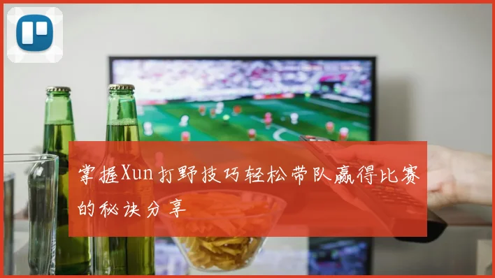 掌握Xun打野技巧轻松带队赢得比赛的秘诀分享