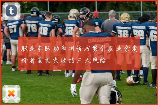 职业车队功率训练方案引发业余爱好者复刻失败的三大风险