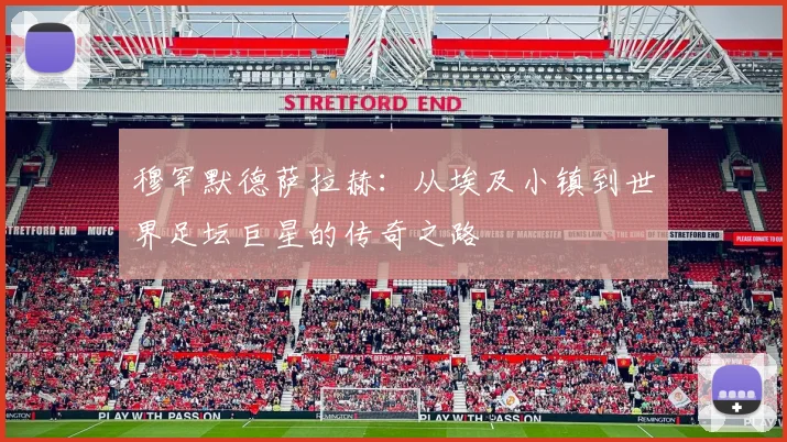 穆罕默德萨拉赫：从埃及小镇到世界足坛巨星的传奇之路