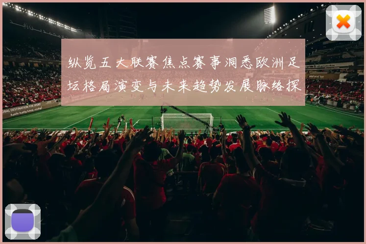纵览五大联赛焦点赛事洞悉欧洲足坛格局演变与未来趋势发展脉络探