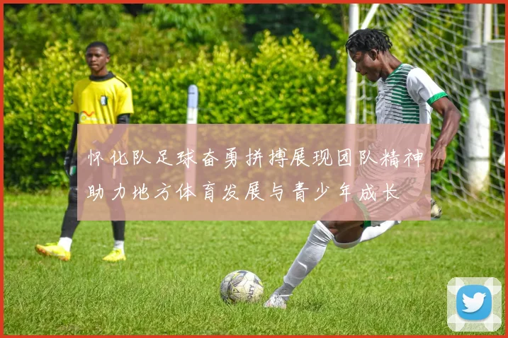 怀化队足球奋勇拼搏展现团队精神助力地方体育发展与青少年成长