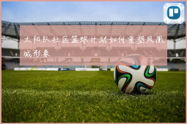 太阳队社区篮球计划如何重塑凤凰城形象