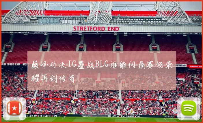 巅峰对决IG鏖战BLG谁能问鼎赛场荣耀再创传奇