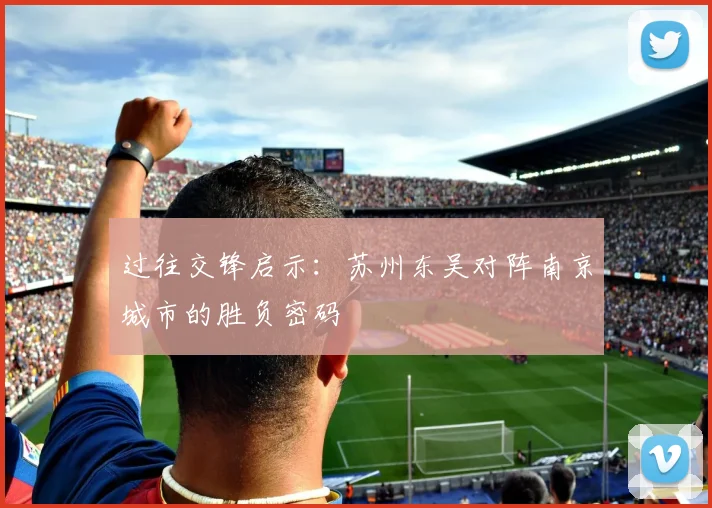 过往交锋启示：苏州东吴对阵南京城市的胜负密码