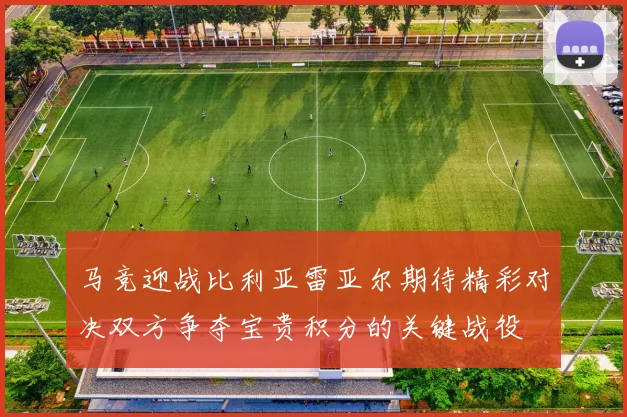 马竞迎战比利亚雷亚尔期待精彩对决双方争夺宝贵积分的关键战役