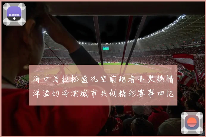 海口马拉松盛况空前跑者齐聚热情洋溢的海滨城市共创精彩赛事回忆