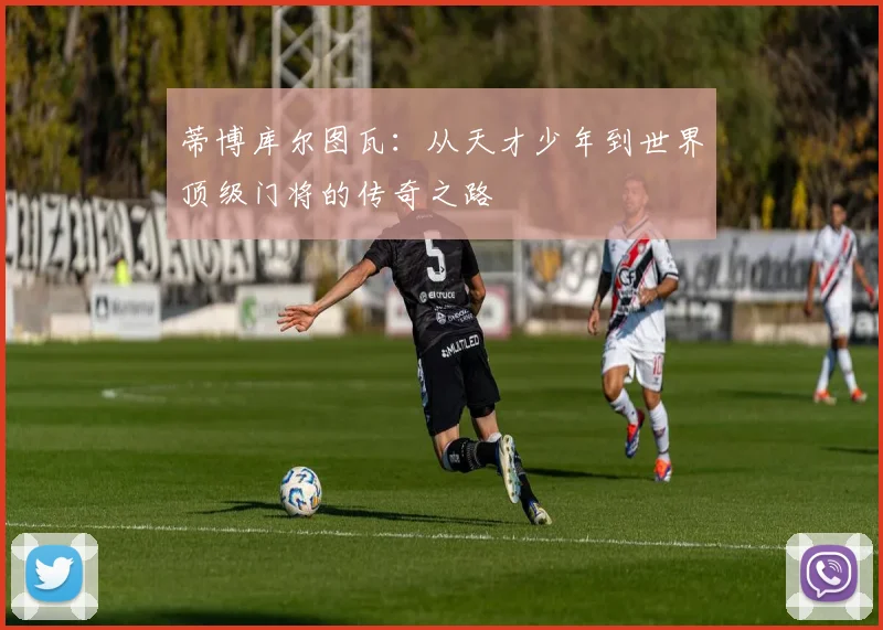 蒂博库尔图瓦：从天才少年到世界顶级门将的传奇之路