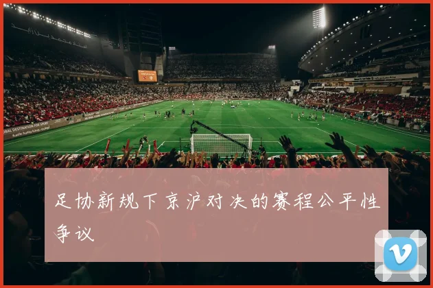 足协新规下京沪对决的赛程公平性争议
