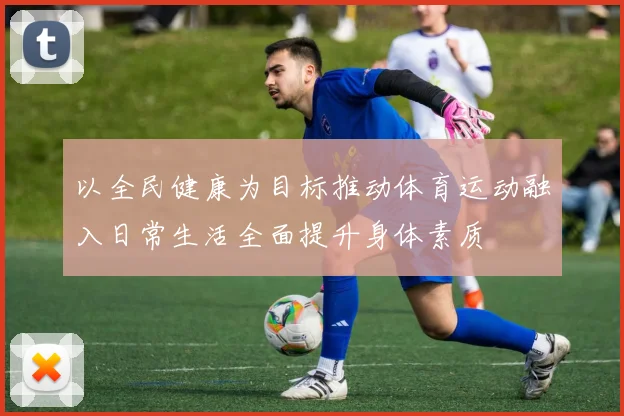 以全民健康为目标推动体育运动融入日常生活全面提升身体素质