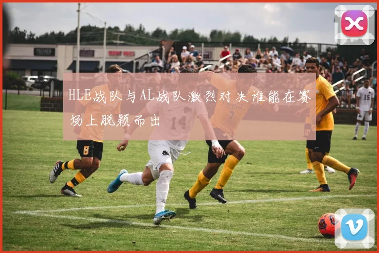 HLE战队与AL战队激烈对决谁能在赛场上脱颖而出