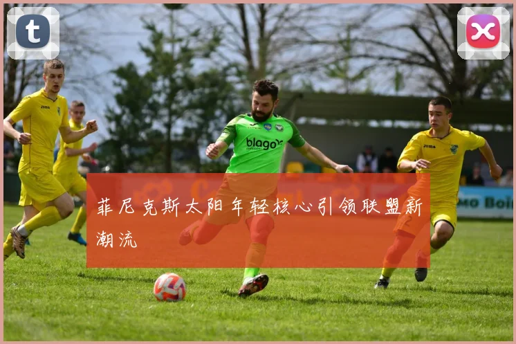 菲尼克斯太阳年轻核心引领联盟新潮流