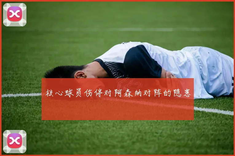 核心球员伤停对阿森纳对阵的隐患